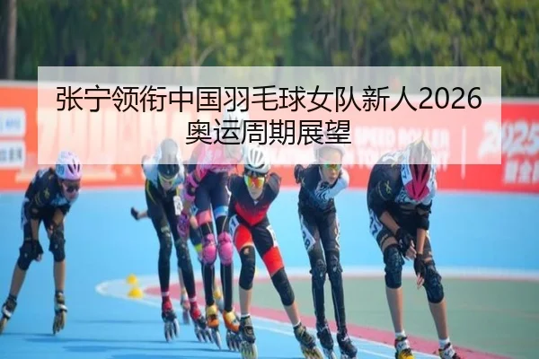 张宁领衔中国羽毛球女队新人2026奥运周期展望